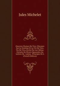 Oeuvres Choises De Vico: Discours Sur Le Systeme Et La Vie De Vico. Vie De Vico, Ecrite Par Lui-Meme. Extraits De Divers Opuscules Ou Lettres De . Latine. Principes De L (French Edition)