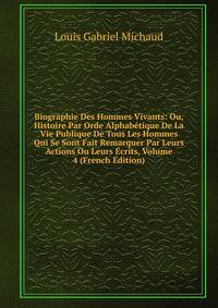 Biographie Des Hommes Vivants: Ou, Histoire Par Orde Alphabetique De La Vie Publique De Tous Les Hommes Qui Se Sont Fait Remarquer Par Leurs Actions Ou Leurs Ecrits, Volume 4 (French Edition)