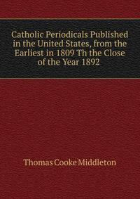 Catholic Periodicals Published in the United States, from the Earliest in 1809 Th the Close of the Year 1892 .