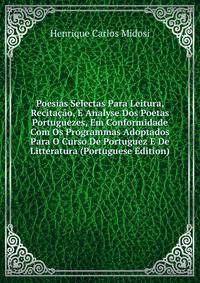 Poesias Selectas Para Leitura, Recitacao, E Analyse Dos Poetas Portuguezes, Em Conformidade Com Os Programmas Adoptados Para O Curso De Portuguez E De Litteratura (Portuguese Edition)