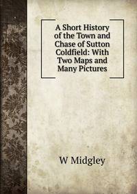A Short History of the Town and Chase of Sutton Coldfield: With Two Maps and Many Pictures