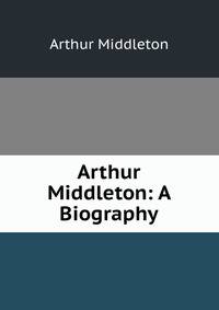 Arthur Middleton: A Biography