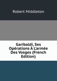 Garibaldi, Ses Op?rations ? L'arm?e Des Vosges (French Edition)