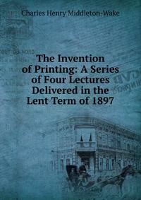 The Invention of Printing: A Series of Four Lectures Delivered in the Lent Term of 1897