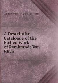 A Descriptive Catalogue of the Etched Work of Rembrandt Van Rhyn