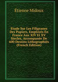 Etude Sur Les Filigranes Des Papiers, Employes En France Aux XIV Et XV Siecles, Accompanee De 600 Dessins Lithographies (French Edition)