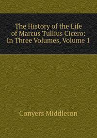 The History of the Life of Marcus Tullius Cicero: In Three Volumes, Volume 1