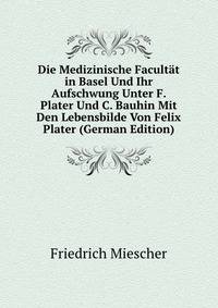 Die Medizinische Facultat in Basel Und Ihr Aufschwung Unter F. Plater Und C. Bauhin Mit Den Lebensbilde Von Felix Plater (German Edition)