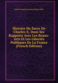 Histoire Du Sacre De Charles X, Dans Ses Rapports Avec Les Beaux-Arts Et Les Libertes Publiques De La France (French Edition)