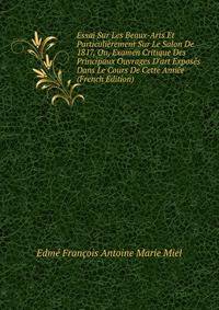 Essai Sur Les Beaux-Arts Et Particuli?rement Sur Le Salon De 1817, Ou, Examen Critique Des Principaux Ouvrages D'art Expos?s Dans Le Cours De Cette Ann?e (French Edition)