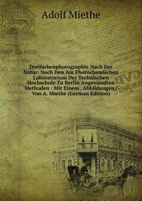 Dreifarbenphotographie Nach Der Natur: Nach Den Am Photochemischen Laboratorium Der Technischen Hochschule Zu Berlin Angewandten Methoden : Mit Einem . Abbildungen / Von A. Miethe (German Edition)