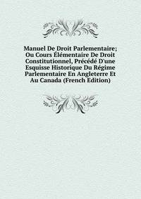 Manuel De Droit Parlementaire; Ou Cours ?l?mentaire De Droit Constitutionnel, Pr?c?d? D'une Esquisse Historique Du R?gime Parlementaire En Angleterre Et Au Canada (French Edition)