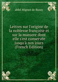 Lettres sur l'origine de la noblesse fran?oise et sur la maniere dont elle s'est conserv?e jusqu'? nos jours (French Edition)