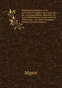 N?gociations Relatives ? La Succession D'espagne Sous Louis Xiv: Ou, Correspondances, M?moires, Et Actes Diplomatiques Concernant Les Pr?tentions . . Au Tr?ne D'espagne, Volume 3 (French Edition)