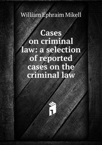 Cases on criminal law: a selection of reported cases on the criminal law