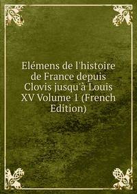 El?mens de l'histoire de France depuis Clovis jusqu'? Louis XV Volume 1 (French Edition)