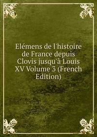 El?mens de l'histoire de France depuis Clovis jusqu'? Louis XV Volume 3 (French Edition)