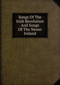 Songs Of The Irish Revolution And Songs Of The Newer Ireland