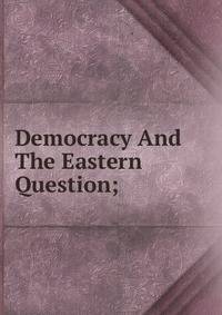 Democracy And The Eastern Question;