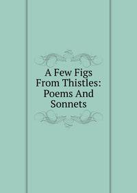 A Few Figs From Thistles: Poems And Sonnets