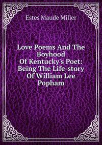 Love Poems And The Boyhood Of Kentucky's Poet: Being The Life-story Of William Lee Popham