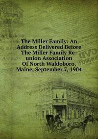 The Miller Family: An Address Delivered Before The Miller Family Re-union Association Of North Waldoboro, Maine, September 7, 1904