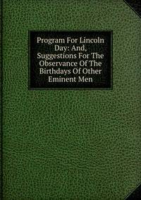 Program For Lincoln Day: And, Suggestions For The Observance Of The Birthdays Of Other Eminent Men