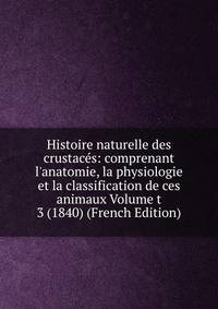 Histoire naturelle des crustac?s: comprenant l'anatomie, la physiologie et la classification de ces animaux Volume t 3 (1840) (French Edition)