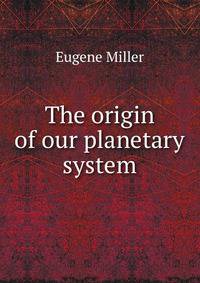 The origin of our planetary system