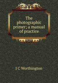 The photographic primer; a manual of practice