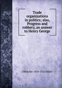 Trade organizations in politics; also, Progress and robbery, an answer to Henry George