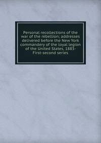 Personal recollections of the war of the rebellion; addresses delivered before the New York commandery of the loyal legion of the United States, 1883- First-second series