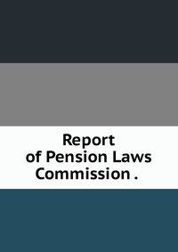 Report of Pension Laws Commission . .