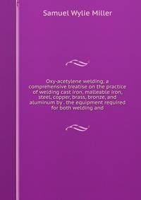 Oxy-acetylene welding; a comprehensive treatise on the practice of welding cast iron, malleable iron, steel, copper, brass, bronze, and aluminum by . the equipment required for both welding and