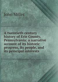 A twentieth century history of Erie County, Pennsylvania: a narrative account of its historic progress, its people, and its principal interests
