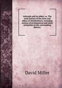 Arbroath and its abbey; or, The early history of the town and abbey of Aberbrothock, including notices of ecclesiastical and other antiquities in the surrounding district;