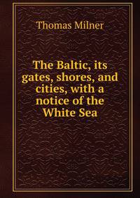 The Baltic, its gates, shores, and cities, with a notice of the White Sea