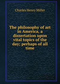 The philosophy of art in America, a dissertation upon vital topics of the day; perhaps of all time