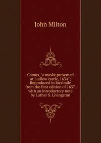 Comus, "a maske presented at Ludlow castle, 1634"; Reproduced in facsimile from the first edition of 1637, with an introductory note by Luther S. Livingston