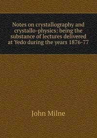 Notes on crystallography and crystallo-physics: being the substance of lectures delivered at Yedo during the years 1876-77