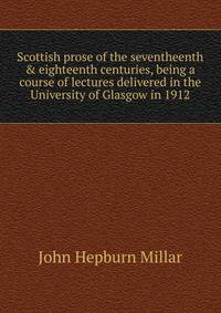 Scottish prose of the seventheenth &amp; eighteenth centuries, being a course of lectures delivered in the University of Glasgow in 1912