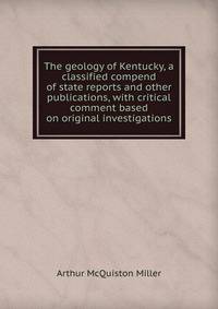 The geology of Kentucky, a classified compend of state reports and other publications, with critical comment based on original investigations