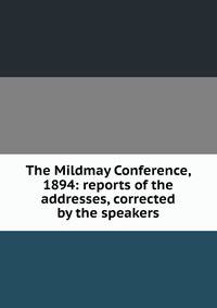 The Mildmay Conference, 1894: reports of the addresses, corrected by the speakers
