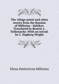 The village priest and other stories from the Russian of Militsina - Saltikov. Translated by Beatrix L. Tollemache. With an introd. by C. Hagberg Wright