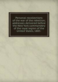 Personal recollections of the war of the rebellion; addresses delivered before the New York commandery of the loyal legion of the United States, 1883-