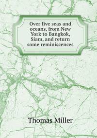 Over five seas and oceans, from New York to Bangkok, Siam, and return some reminiscences