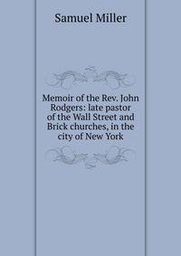 Memoir of the Rev. John Rodgers: late pastor of the Wall Street and Brick churches, in the city of New York
