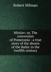 Mitslav: or, The conversion of Pomerania : a true story of the shores of the Baltic in the twelfth century
