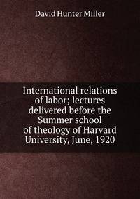 International relations of labor; lectures delivered before the Summer school of theology of Harvard University, June, 1920