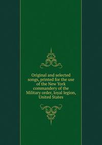 Original and selected songs, printed for the use of the New York commandery of the Military order, loyal legion, United States